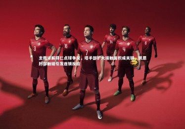 乐竟体育官网_主裁详解拜仁点球争议，塔手部扩大接触面积成关键，凯恩肘部触碰引发连锁反应