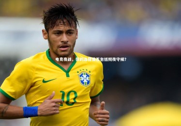 乐竟官网_电竞夜战，你的选择是否包括彻夜守候？