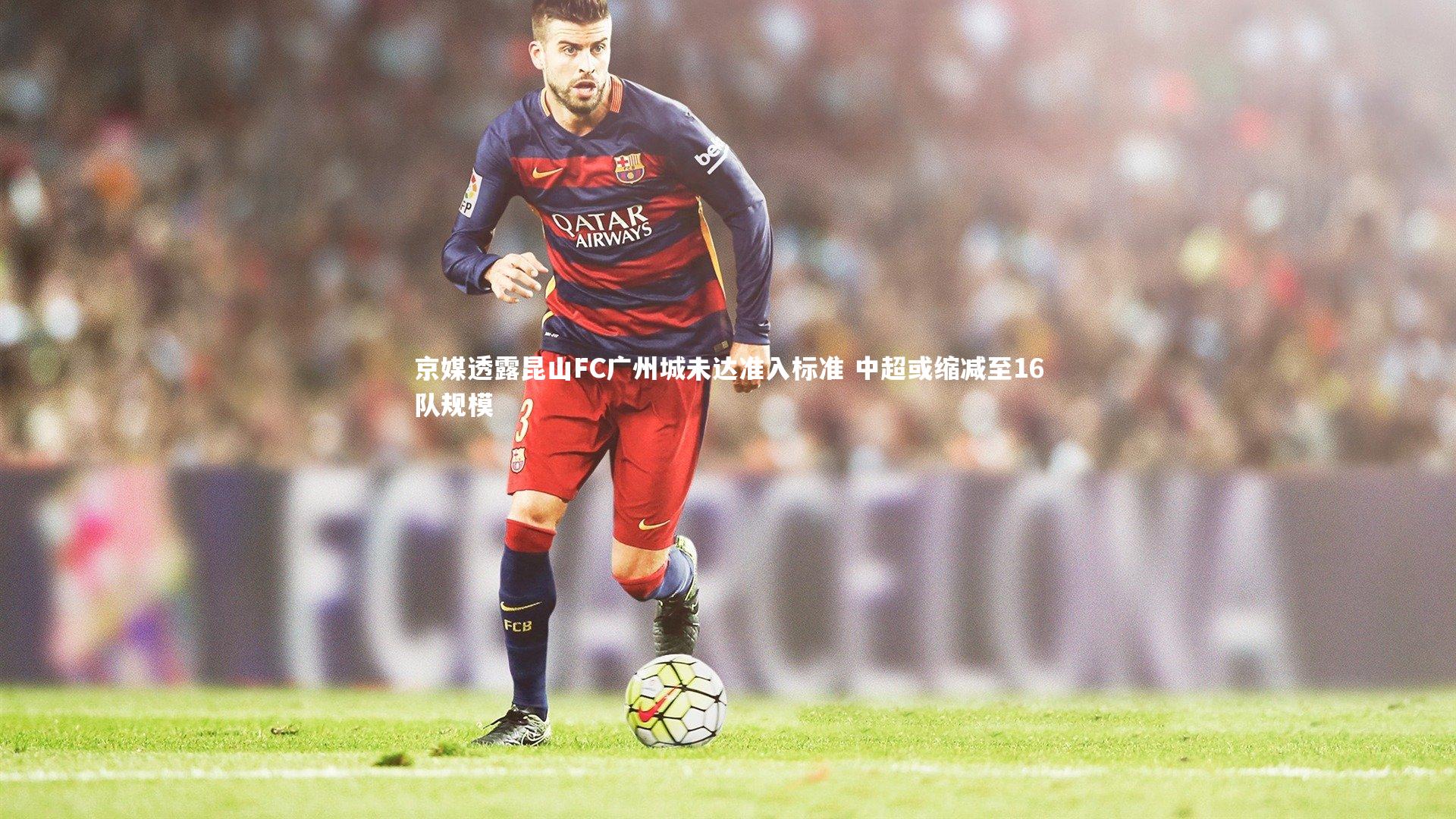 京媒透露昆山FC广州城未达准入标准 中超或缩减至16队规模